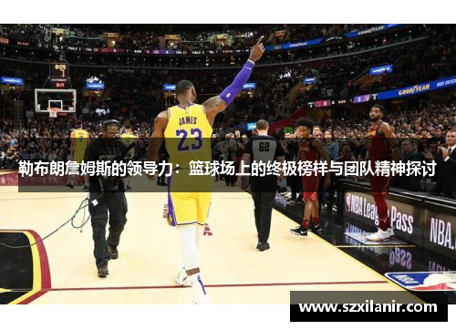 勒布朗詹姆斯的领导力：篮球场上的终极榜样与团队精神探讨