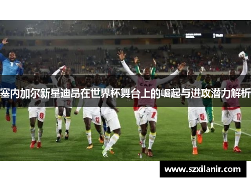 塞内加尔新星迪昂在世界杯舞台上的崛起与进攻潜力解析