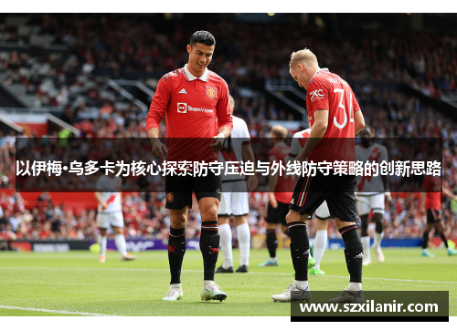以伊梅·乌多卡为核心探索防守压迫与外线防守策略的创新思路