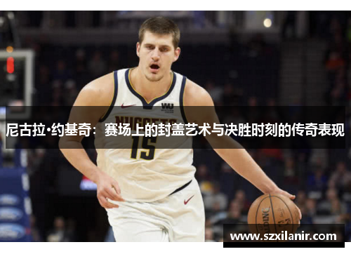 尼古拉·约基奇：赛场上的封盖艺术与决胜时刻的传奇表现
