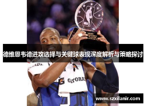 德维恩韦德进攻选择与关键球表现深度解析与策略探讨