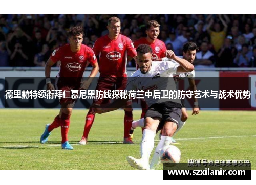 德里赫特领衔拜仁慕尼黑防线探秘荷兰中后卫的防守艺术与战术优势