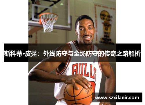 斯科蒂·皮蓬：外线防守与全场防守的传奇之路解析