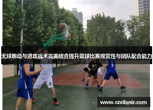 无球跑动与进攻战术完美结合提升篮球比赛观赏性与团队配合能力