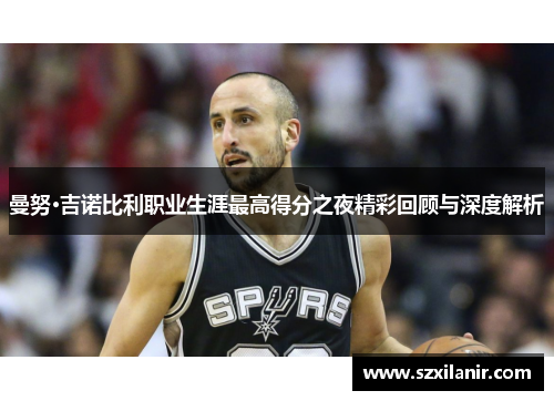 曼努·吉诺比利职业生涯最高得分之夜精彩回顾与深度解析