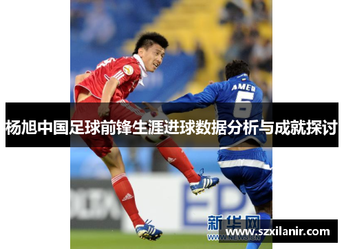 杨旭中国足球前锋生涯进球数据分析与成就探讨