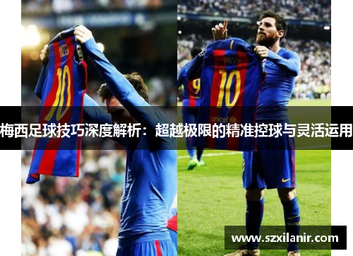 梅西足球技巧深度解析：超越极限的精准控球与灵活运用