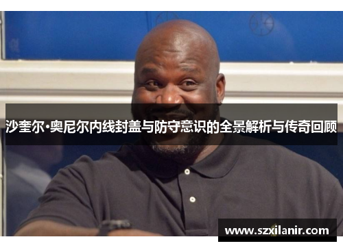 沙奎尔·奥尼尔内线封盖与防守意识的全景解析与传奇回顾