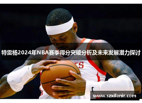 特雷杨2024年NBA赛季得分突破分析及未来发展潜力探讨