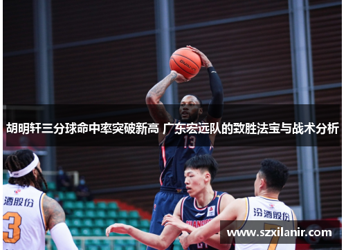 胡明轩三分球命中率突破新高 广东宏远队的致胜法宝与战术分析