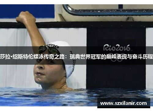 莎拉·绍斯特伦蝶泳传奇之路：瑞典世界冠军的巅峰表现与奋斗历程