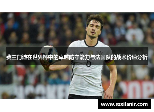 费兰门迪在世界杯中的卓越防守能力与法国队的战术价值分析