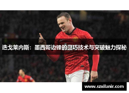 迭戈莱内斯：墨西哥边锋的灵巧技术与突破魅力探秘