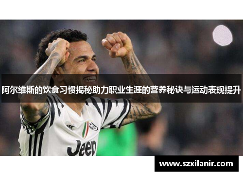 阿尔维斯的饮食习惯揭秘助力职业生涯的营养秘诀与运动表现提升