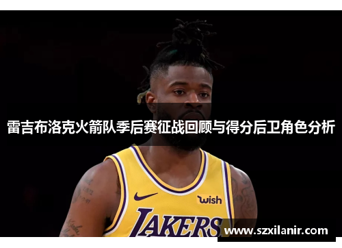 雷吉布洛克火箭队季后赛征战回顾与得分后卫角色分析
