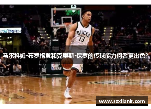 马尔科姆·布罗格登和克里斯·保罗的传球能力何者更出色？