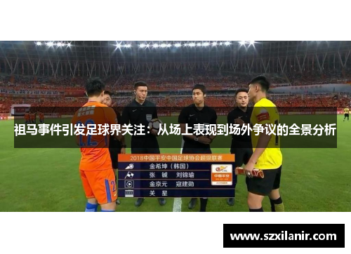 祖马事件引发足球界关注：从场上表现到场外争议的全景分析