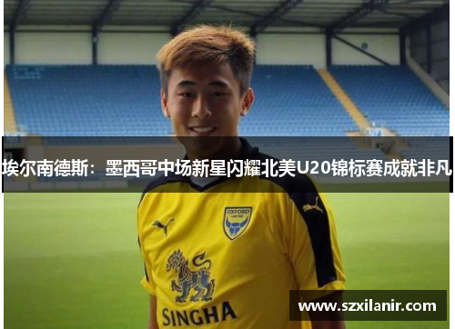 埃尔南德斯：墨西哥中场新星闪耀北美U20锦标赛成就非凡