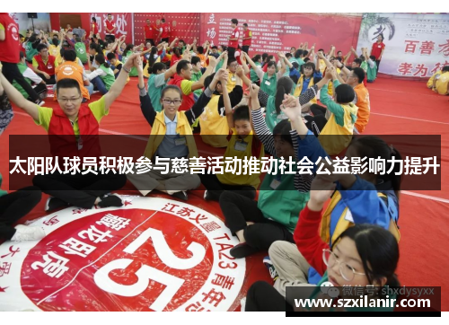 太阳队球员积极参与慈善活动推动社会公益影响力提升