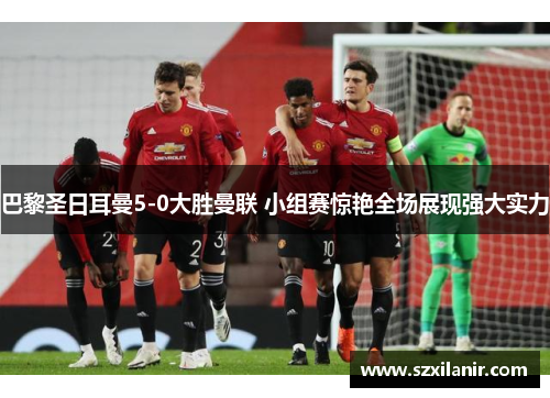 巴黎圣日耳曼5-0大胜曼联 小组赛惊艳全场展现强大实力