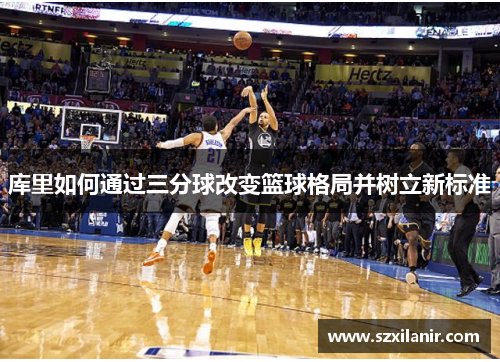 库里如何通过三分球改变篮球格局并树立新标准