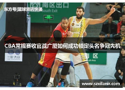 CBA常规赛收官战广厦如何成功锁定头名争冠先机