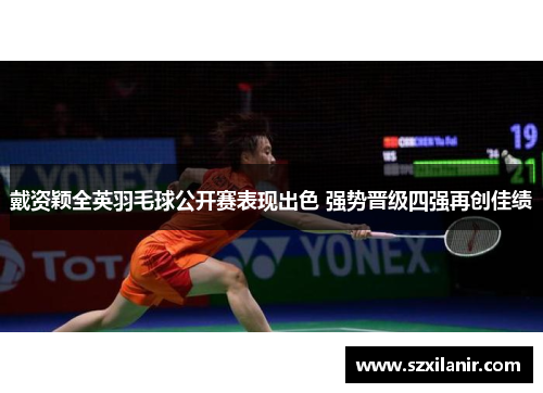 戴资颖全英羽毛球公开赛表现出色 强势晋级四强再创佳绩