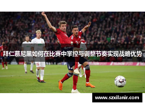 拜仁慕尼黑如何在比赛中掌控与调整节奏实现战略优势