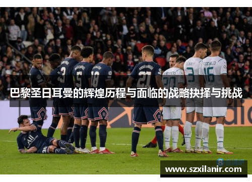 巴黎圣日耳曼的辉煌历程与面临的战略抉择与挑战