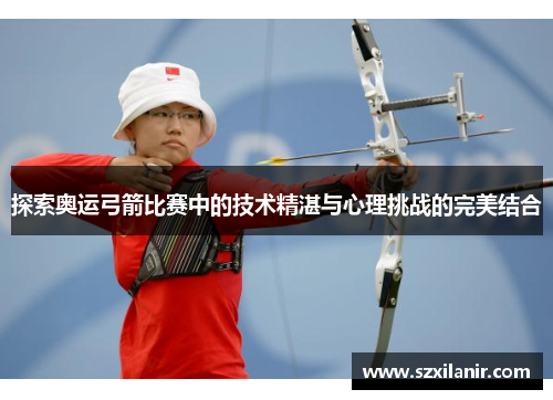 探索奥运弓箭比赛中的技术精湛与心理挑战的完美结合