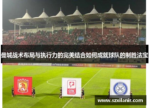 曼城战术布局与执行力的完美结合如何成就球队的制胜法宝