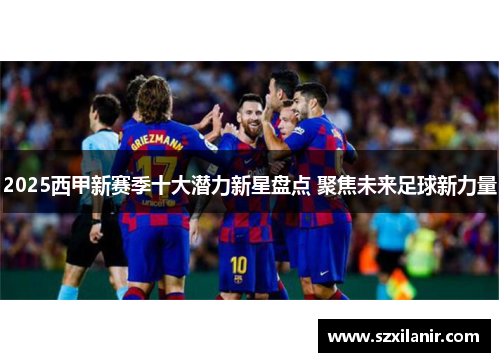 2025西甲新赛季十大潜力新星盘点 聚焦未来足球新力量