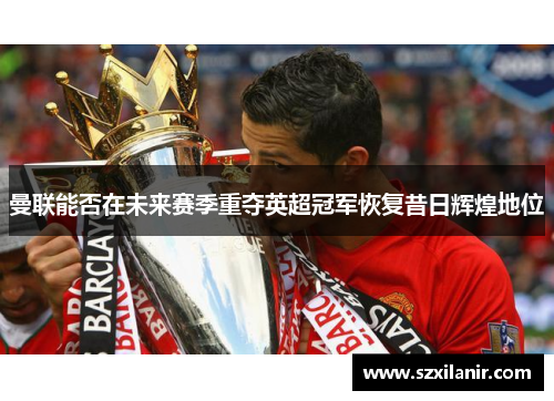 曼联能否在未来赛季重夺英超冠军恢复昔日辉煌地位