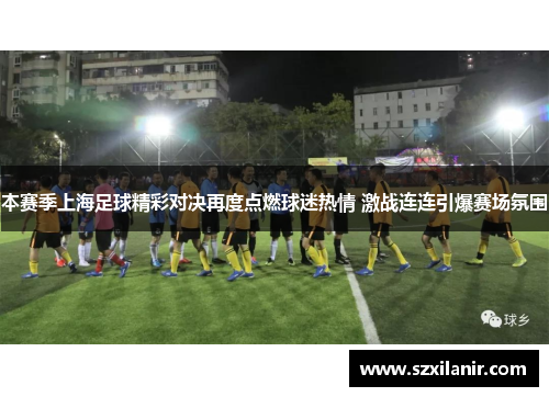 本赛季上海足球精彩对决再度点燃球迷热情 激战连连引爆赛场氛围