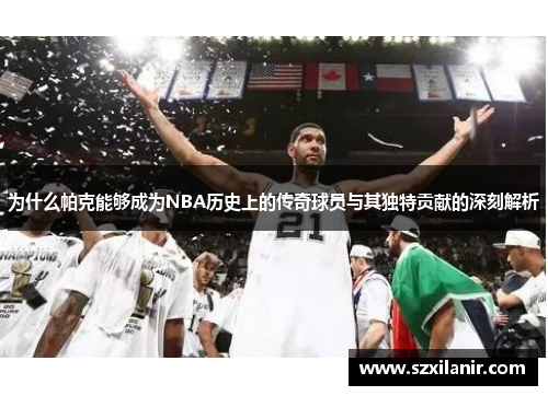 为什么帕克能够成为NBA历史上的传奇球员与其独特贡献的深刻解析