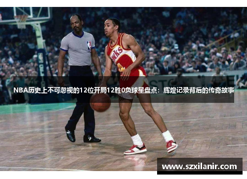 NBA历史上不可忽视的12位开局12胜0负球星盘点：辉煌记录背后的传奇故事