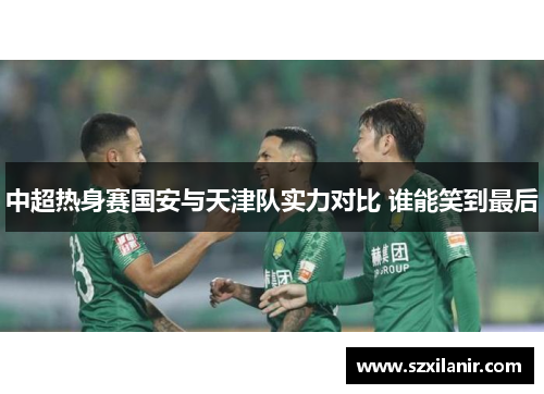 中超热身赛国安与天津队实力对比 谁能笑到最后