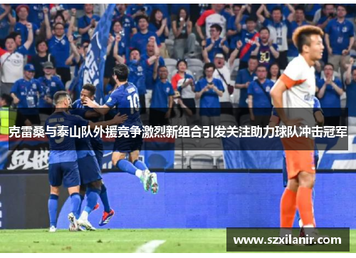 克雷桑与泰山队外援竞争激烈新组合引发关注助力球队冲击冠军
