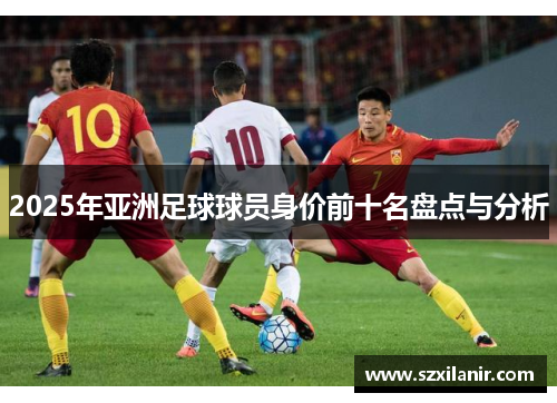 2025年亚洲足球球员身价前十名盘点与分析