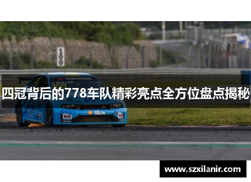 四冠背后的778车队精彩亮点全方位盘点揭秘