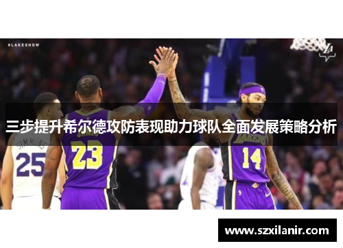 三步提升希尔德攻防表现助力球队全面发展策略分析