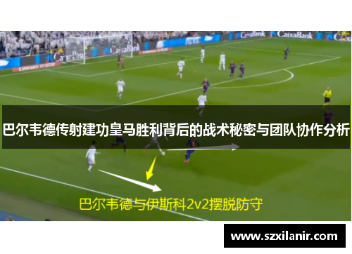 巴尔韦德传射建功皇马胜利背后的战术秘密与团队协作分析