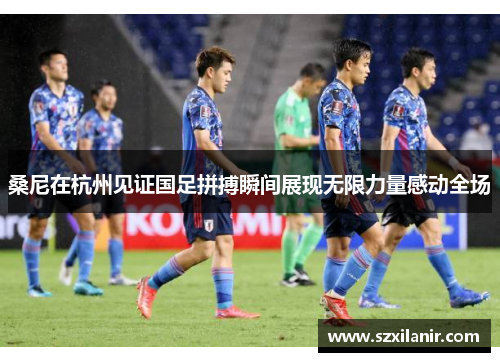 桑尼在杭州见证国足拼搏瞬间展现无限力量感动全场