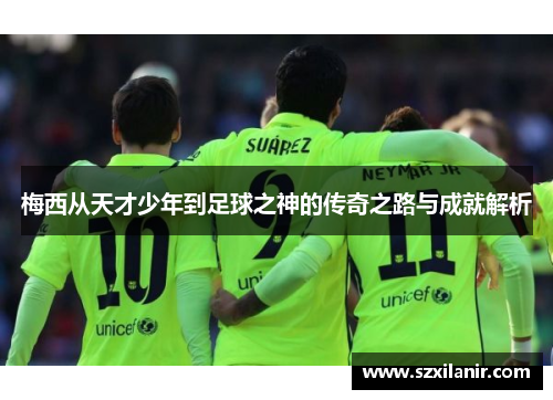 梅西从天才少年到足球之神的传奇之路与成就解析