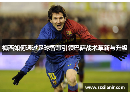 梅西如何通过足球智慧引领巴萨战术革新与升级