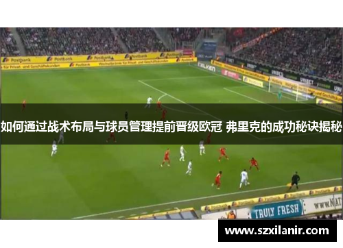 如何通过战术布局与球员管理提前晋级欧冠 弗里克的成功秘诀揭秘