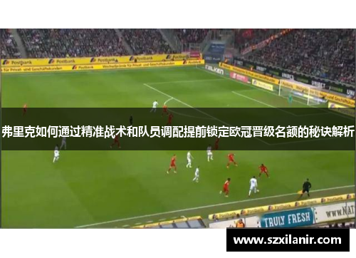 弗里克如何通过精准战术和队员调配提前锁定欧冠晋级名额的秘诀解析