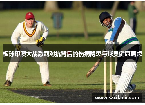 板球印澳大战激烈对抗背后的伤病隐患与球员健康焦虑