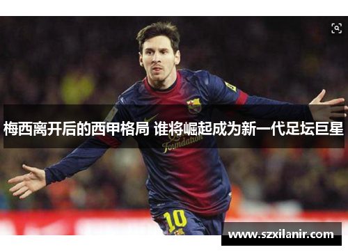 梅西离开后的西甲格局 谁将崛起成为新一代足坛巨星