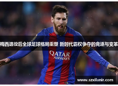 梅西退役后全球足球格局重塑 新时代霸权争夺的竞逐与变革